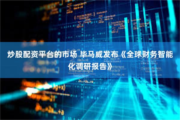 炒股配资平台的市场 毕马威发布《全球财务智能化调研报告》
