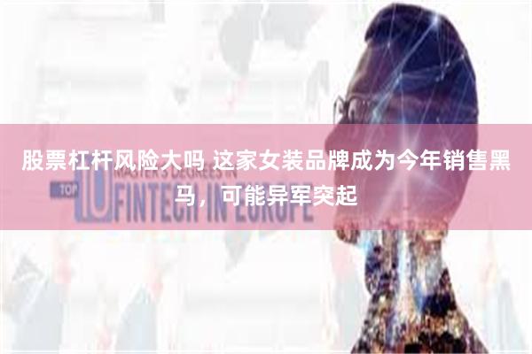 股票杠杆风险大吗 这家女装品牌成为今年销售黑马，可能异军突起