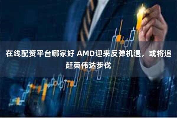 在线配资平台哪家好 AMD迎来反弹机遇，或将追赶英伟达步伐