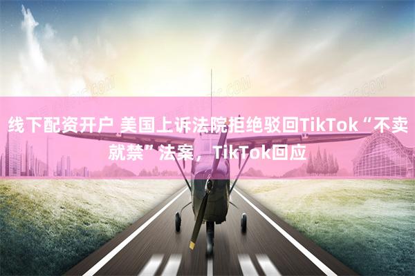 线下配资开户 美国上诉法院拒绝驳回TikTok“不卖就禁”法案，TikTok回应