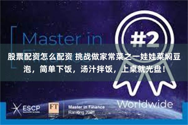 股票配资怎么配资 挑战做家常菜之一娃娃菜焖豆泡，简单下饭，汤汁拌饭，上桌就光盘！