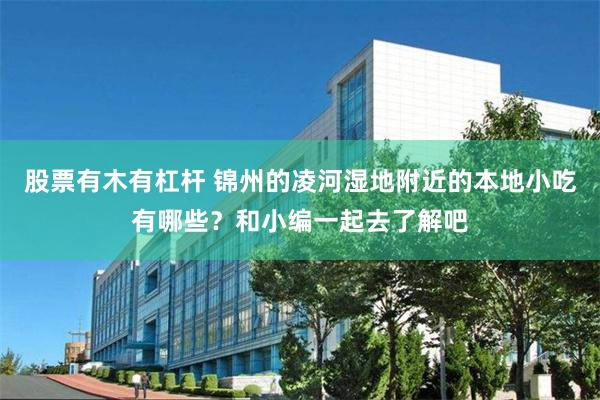 股票有木有杠杆 锦州的凌河湿地附近的本地小吃有哪些？和小编一起去了解吧