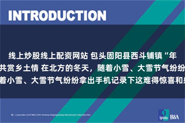 线上炒股线上配资网站 包头固阳县西斗铺镇“年猪节”：寻味杀猪菜，共赏乡土情 在北方的冬天，随着小雪、大雪节气纷纷拿出手机记录下这难得惊喜和感动！