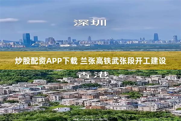 炒股配资APP下载 兰张高铁武张段开工建设