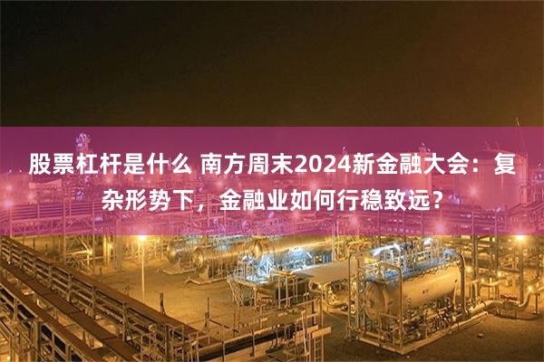 股票杠杆是什么 南方周末2024新金融大会：复杂形势下，金融业如何行稳致远？