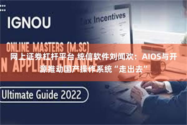 网上证劵杠杆平台 统信软件刘闻欢：AIOS与开源推动国产操作系统“走出去”