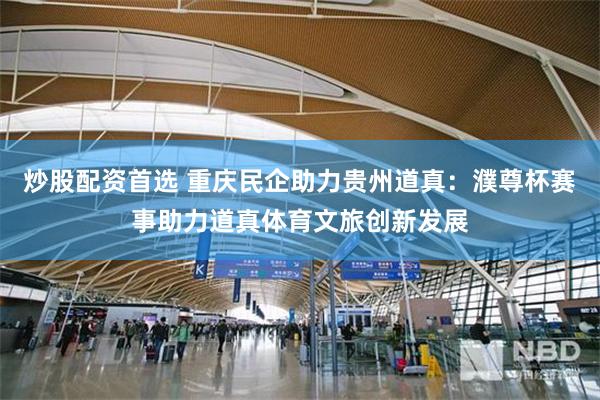 炒股配资首选 重庆民企助力贵州道真：濮尊杯赛事助力道真体育文旅创新发展
