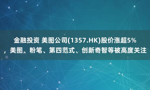 金融投资 美图公司(1357.HK)股价涨超5%，美图、粉笔、第四范式、创新奇智等被高度关注