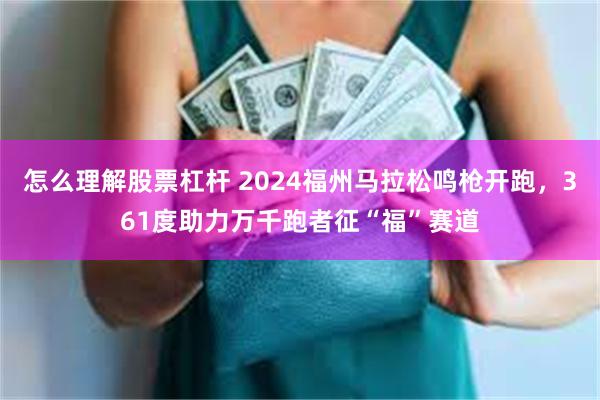 怎么理解股票杠杆 2024福州马拉松鸣枪开跑，361度助力万千跑者征“福”赛道