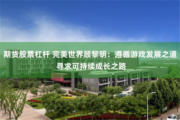 期货股票杠杆 完美世界顾黎明：遵循游戏发展之道 寻求可持续成长之路