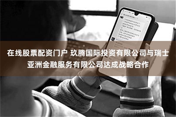 在线股票配资门户 玖腾国际投资有限公司与瑞士亚洲金融服务有限公司达成战略合作