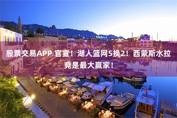 股票交易APP 官宣！湖人篮网5换2！西蒙斯水拉竟是最大赢家！