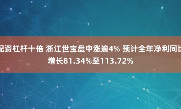 配资杠杆十倍 浙江世宝盘中涨逾4% 预计全年净利同比增长81.34%至113.72%