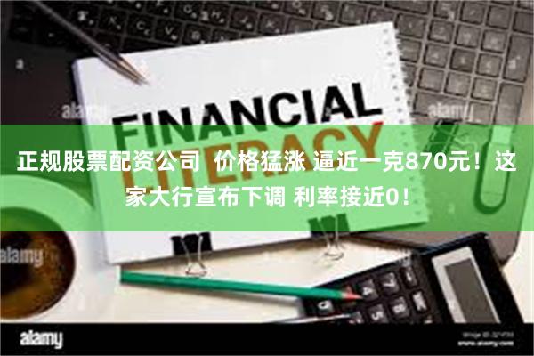 正规股票配资公司  价格猛涨 逼近一克870元！这家大行宣布下调 利率接近0！