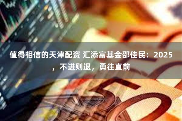 值得相信的天津配资 汇添富基金邵佳民：2025，不进则退，勇往直前