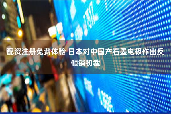 配资注册免费体验 日本对中国产石墨电极作出反倾销初裁