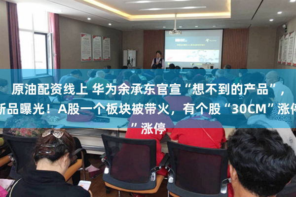 原油配资线上 华为余承东官宣“想不到的产品”，新品曝光！A股一个板块被带火，有个股“30CM”涨停