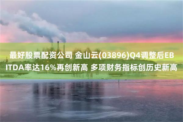 最好股票配资公司 金山云(03896)Q4调整后EBITDA率达16%再创新高 多项财务指标创历史新高