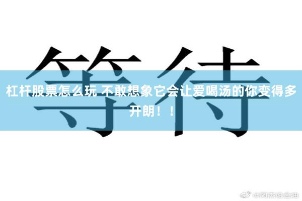 杠杆股票怎么玩 不敢想象它会让爱喝汤的你变得多开朗！！