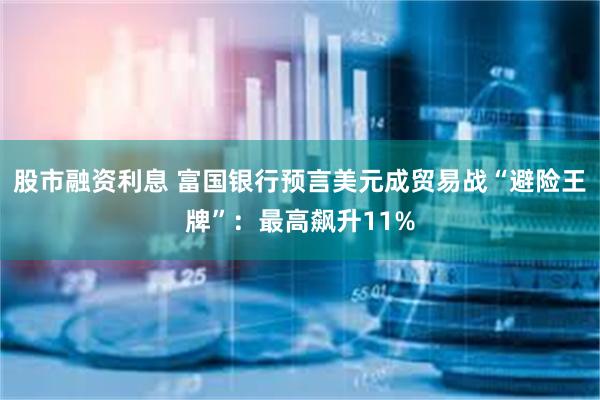 股市融资利息 富国银行预言美元成贸易战“避险王牌”：最高飙升11%