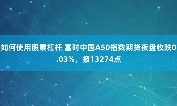 如何使用股票杠杆 富时中国A50指数期货夜盘收跌0.03%，报13274点