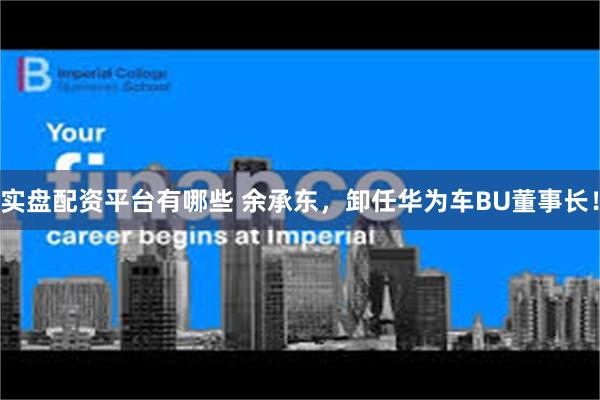 实盘配资平台有哪些 余承东，卸任华为车BU董事长！