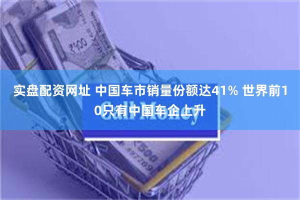 实盘配资网址 中国车市销量份额达41% 世界前10只有中国车企上升