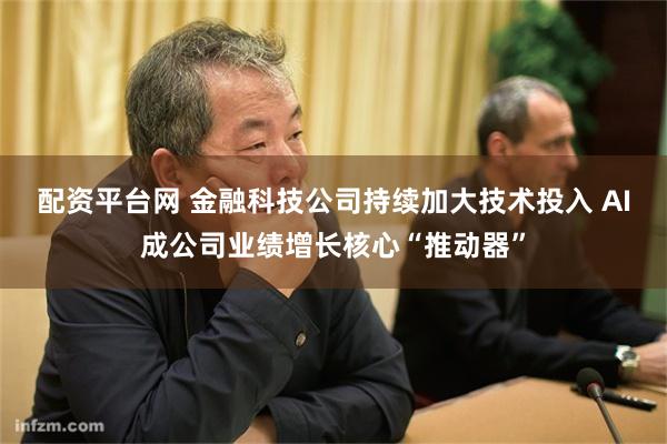配资平台网 金融科技公司持续加大技术投入 AI成公司业绩增长核心“推动器”
