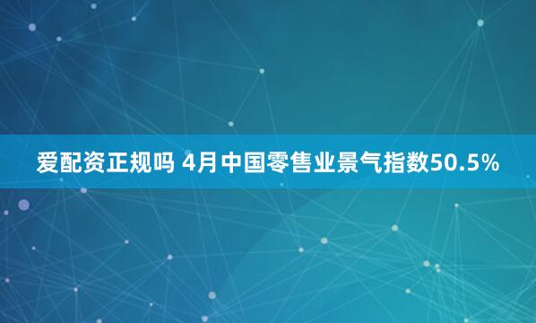 爱配资正规吗 4月中国零售业景气指数50.5%