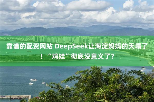 靠谱的配资网站 DeepSeek让海淀妈妈的天塌了！“鸡娃”彻底没意义了？