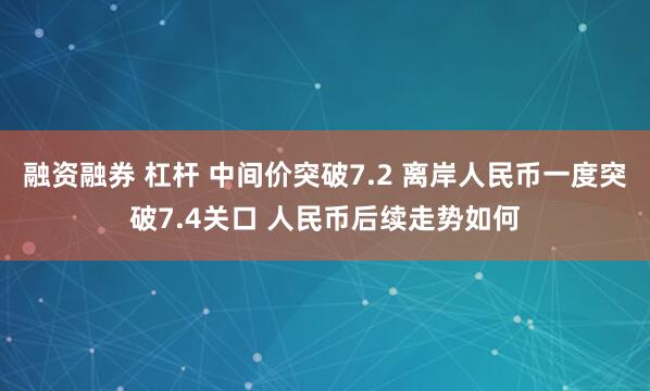 融资融券 杠杆 中间价突破7.2 离岸人民币一度突破7.4关口 人民币后续走势如何