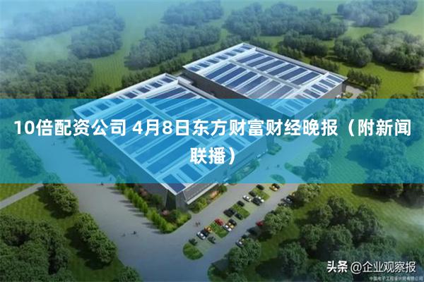 10倍配资公司 4月8日东方财富财经晚报（附新闻联播）