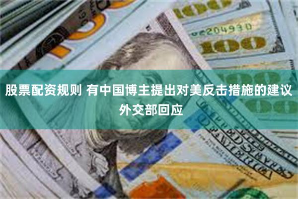 股票配资规则 有中国博主提出对美反击措施的建议 外交部回应