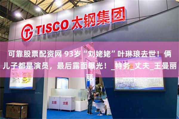 可靠股票配资网 93岁“刘姥姥”叶琳琅去世！俩儿子都是演员，最后露面曝光！_特务_丈夫_王曼丽