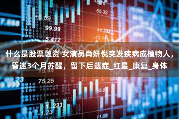 什么是股票融资 女演员肖妍倪突发疾病成植物人，昏迷3个月苏醒，留下后遗症_红星_康复_身体
