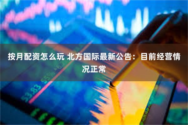 按月配资怎么玩 北方国际最新公告：目前经营情况正常