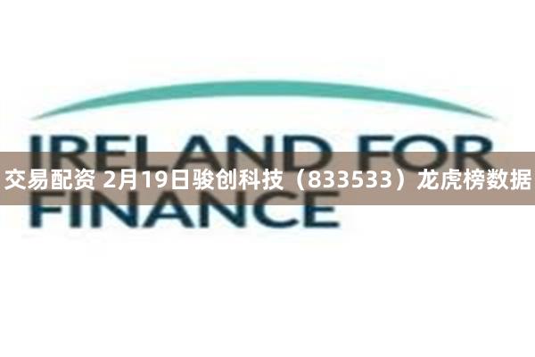 交易配资 2月19日骏创科技（833533）龙虎榜数据