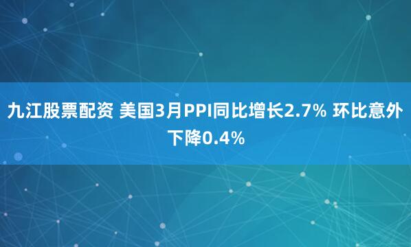 九江股票配资 美国3月PPI同比增长2.7% 环比意外下降0.4%