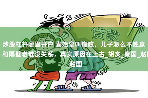 炒股杠杆哪里开户 秦始皇叫嬴政，儿子怎么不姓嬴？和隔壁老谁没关系，真实原因在上古_胡亥_秦国_赵国