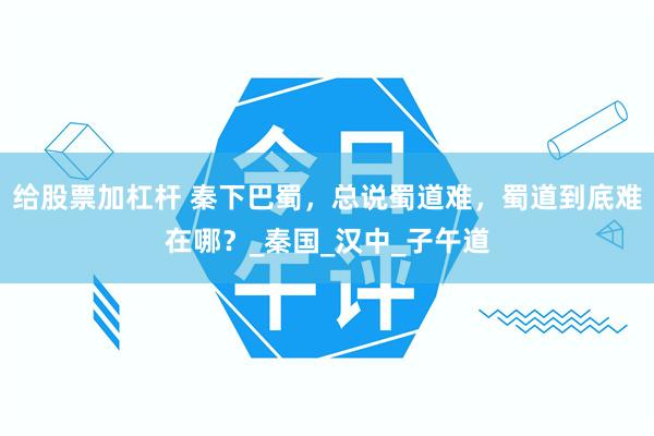 给股票加杠杆 秦下巴蜀，总说蜀道难，蜀道到底难在哪？_秦国_汉中_子午道