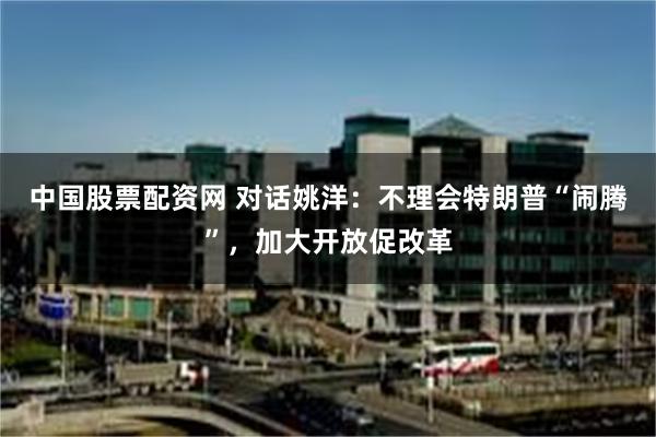 中国股票配资网 对话姚洋：不理会特朗普“闹腾”，加大开放促改革
