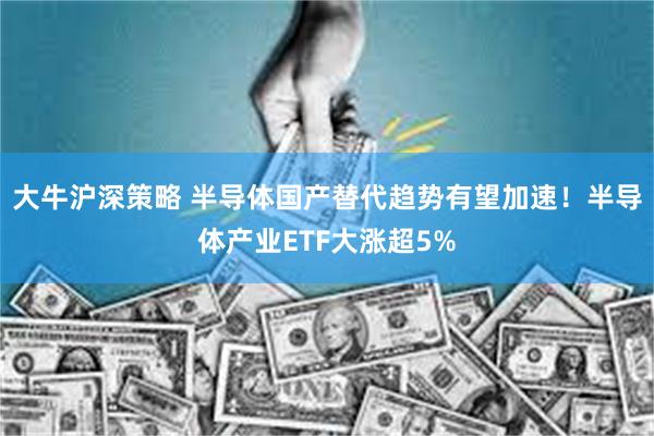 大牛沪深策略 半导体国产替代趋势有望加速！半导体产业ETF大涨超5%