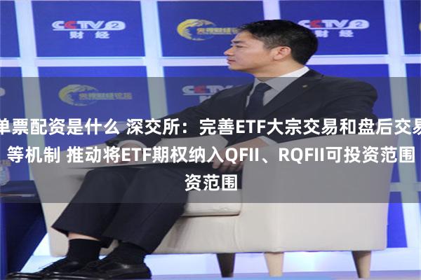 单票配资是什么 深交所：完善ETF大宗交易和盘后交易等机制 推动将ETF期权纳入QFII、RQFII可投资范围