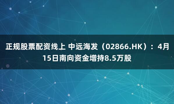 正规股票配资线上 中远海发（02866.HK）：4月15日南向资金增持8.5万股