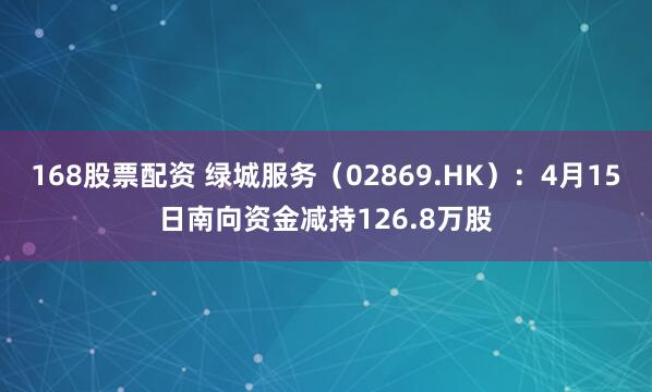 168股票配资 绿城服务（02869.HK）：4月15日南向资金减持126.8万股