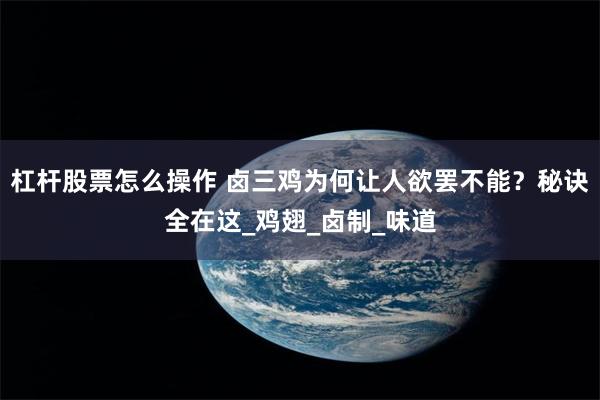 杠杆股票怎么操作 卤三鸡为何让人欲罢不能？秘诀全在这_鸡翅_卤制_味道