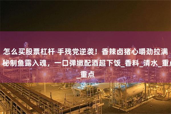 怎么买股票杠杆 手残党逆袭！香辣卤猪心嚼劲拉满，秘制鱼露入魂，一口弹嫩配酒超下饭_香料_清水_重点
