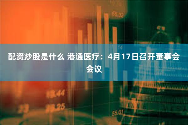 配资炒股是什么 港通医疗：4月17日召开董事会会议