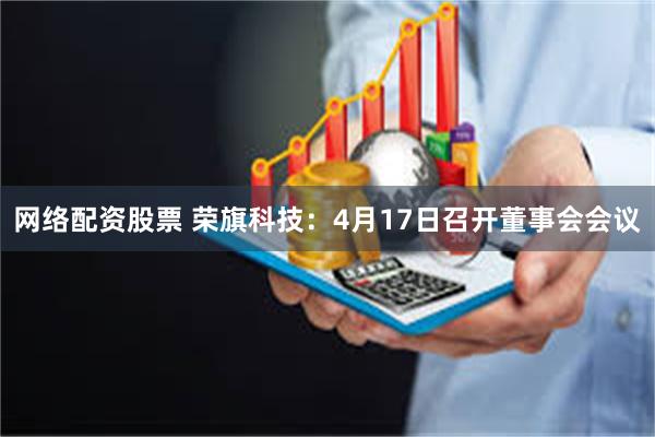 网络配资股票 荣旗科技：4月17日召开董事会会议
