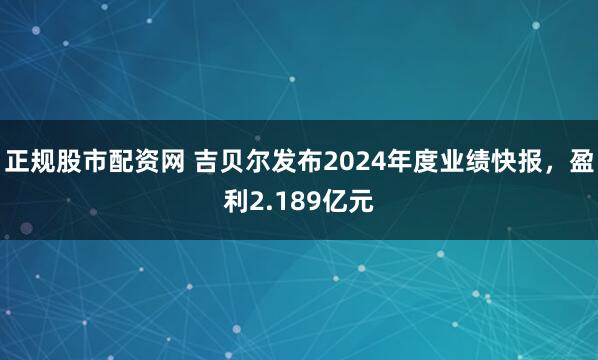 正规股市配资网 吉贝尔发布2024年度业绩快报，盈利2.189亿元